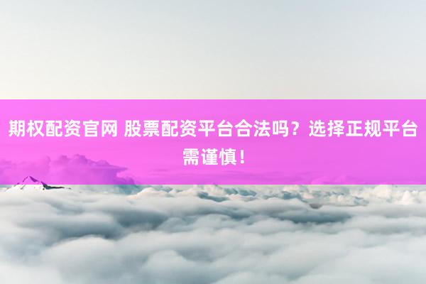 期权配资官网 股票配资平台合法吗？选择正规平台需谨慎！