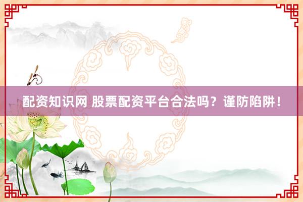 配资知识网 股票配资平台合法吗?谨防陷阱!