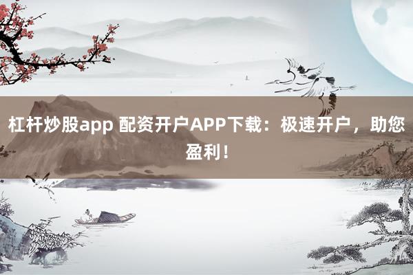 杠杆炒股app 配资开户APP下载:极速开户,助您盈利!