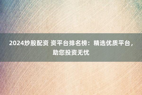 2024炒股配资 资平台排名榜：精选优质平台，助您投资无忧