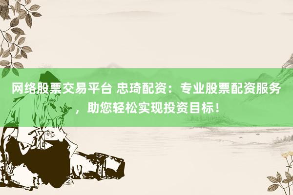 网络股票交易平台 忠琦配资:专业股票配资服务,助您轻松实现投资目标!