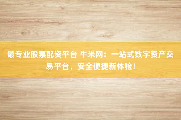 最专业股票配资平台 牛米网:一站式数字资产交易平台,安全便捷新体验!