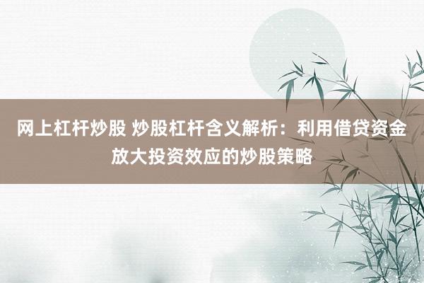 网上杠杆炒股 炒股杠杆含义解析:利用借贷资金放大投资效应的炒股策略