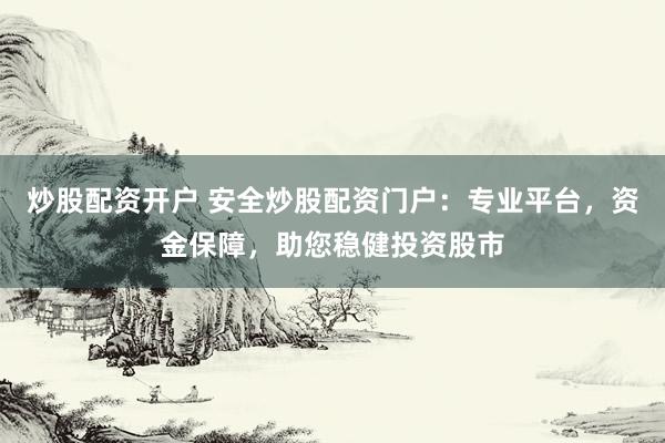 炒股配资开户 安全炒股配资门户:专业平台,资金保障,助您稳健投资股市