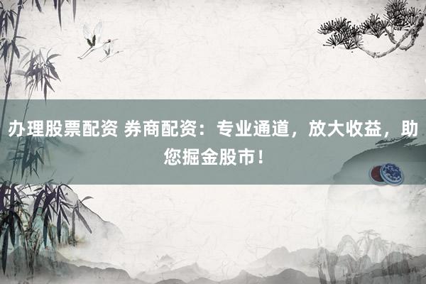 办理股票配资 券商配资:专业通道,放大收益,助您掘金股市!