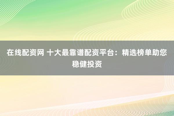 在线配资网 十大最靠谱配资平台:精选榜单助您稳健投资