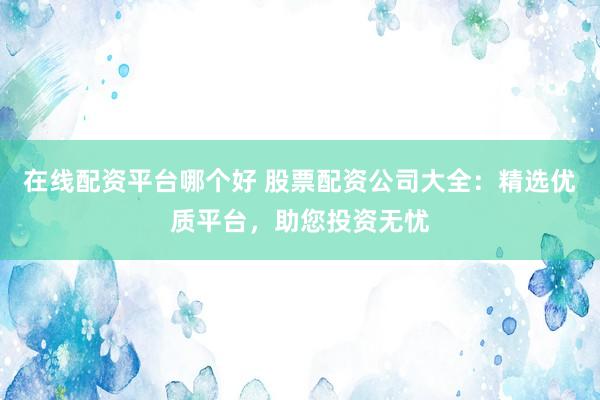 在线配资平台哪个好 股票配资公司大全:精选优质平台,助您投资无忧
