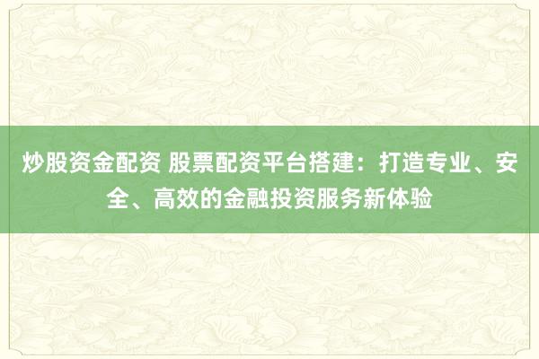 炒股资金配资 股票配资平台搭建:打造专业、安全、高效的金融投资服务新体验