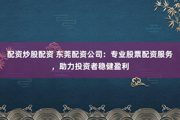 配资炒股配资 东莞配资公司:专业股票配资服务,助力投资者稳健盈利