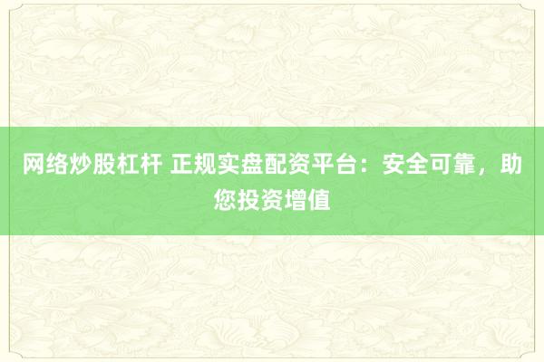 网络炒股杠杆 正规实盘配资平台:安全可靠,助您投资增值