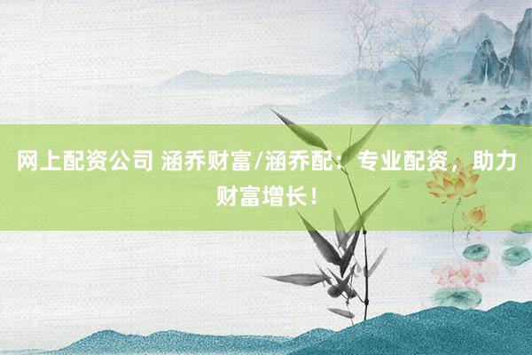 网上配资公司 涵乔财富/涵乔配:专业配资,助力财富增长!