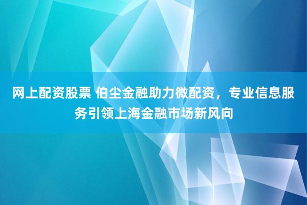 网上配资股票 伯尘金融助力微配资,专业信息服务引领上海金融市场新风向