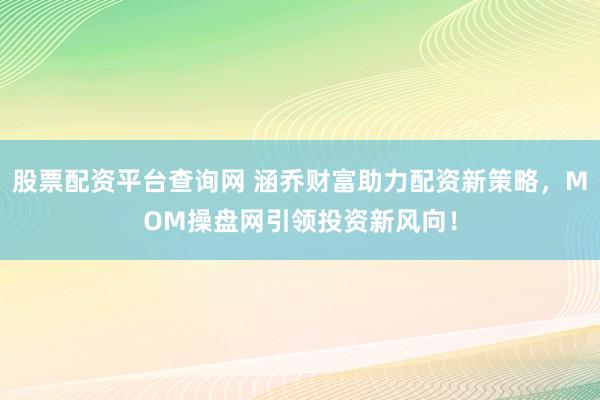 股票配资平台查询网 涵乔财富助力配资新策略,MOM操盘网引领投资新风向!