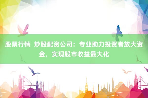 股票行情 炒股配资公司:专业助力投资者放大资金,实现股市收益最大化