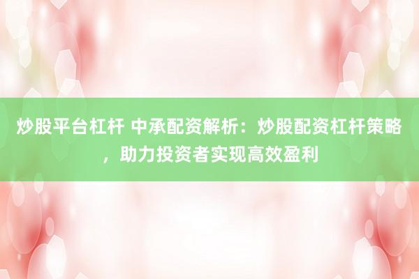 炒股平台杠杆 中承配资解析：炒股配资杠杆策略，助力投资者实现高效盈利