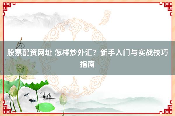 股票配资网址 怎样炒外汇?新手入门与实战技巧指南
