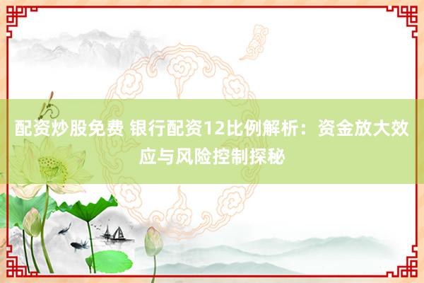 配资炒股免费 银行配资12比例解析：资金放大效应与风险控制探秘