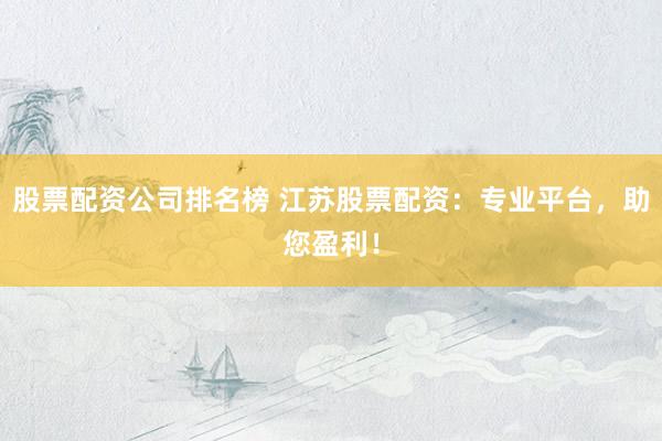 股票配资公司排名榜 江苏股票配资：专业平台，助您盈利！