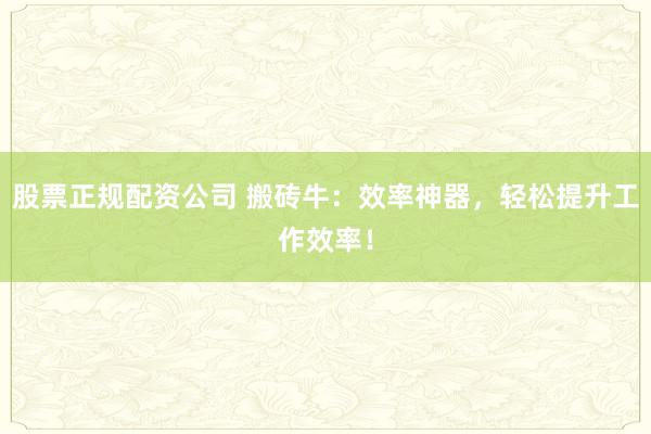 股票正规配资公司 搬砖牛：效率神器，轻松提升工作效率！