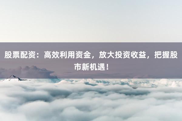 股票配资：高效利用资金，放大投资收益，把握股市新机遇！