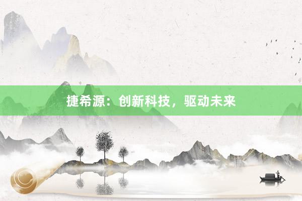 捷希源：创新科技，驱动未来
