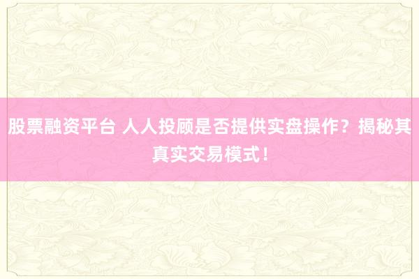 股票融资平台 人人投顾是否提供实盘操作？揭秘其真实交易模式！