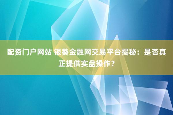配资门户网站 银葵金融网交易平台揭秘：是否真正提供实盘操作？