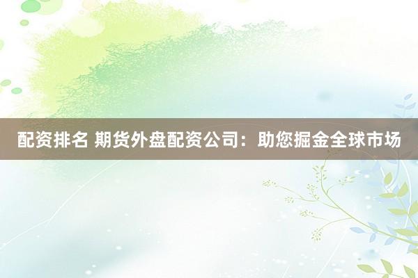 配资排名 期货外盘配资公司：助您掘金全球市场
