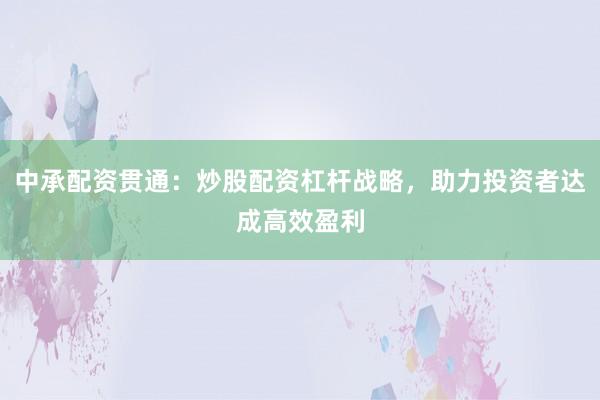 中承配资贯通:炒股配资杠杆战略,助力投资者达成高效盈利