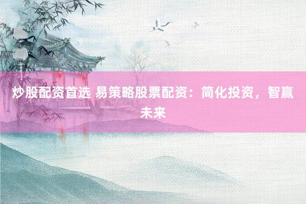 炒股配资首选 易策略股票配资:简化投资,智赢未来