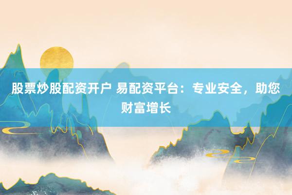 股票炒股配资开户 易配资平台:专业安全,助您财富增长