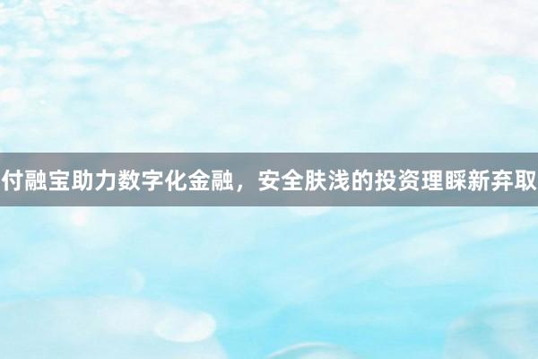 付融宝助力数字化金融,安全肤浅的投资理睬新弃取