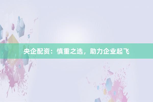 央企配资:慎重之选,助力企业起飞