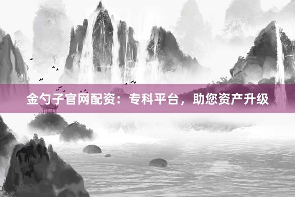 金勺子官网配资:专科平台,助您资产升级