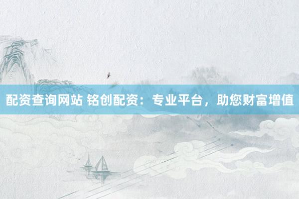 配资查询网站 铭创配资：专业平台，助您财富增值