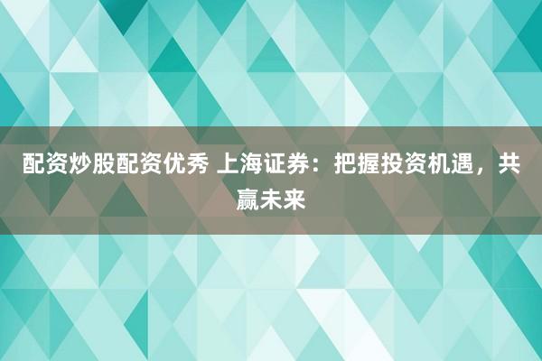 配资炒股配资优秀 上海证券:把握投资机遇,共赢未来