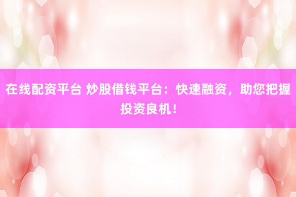 在线配资平台 炒股借钱平台：快速融资，助您把握投资良机！