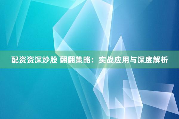 配资资深炒股 翻翻策略：实战应用与深度解析