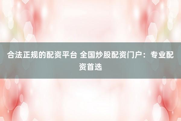 合法正规的配资平台 全国炒股配资门户:专业配资首选