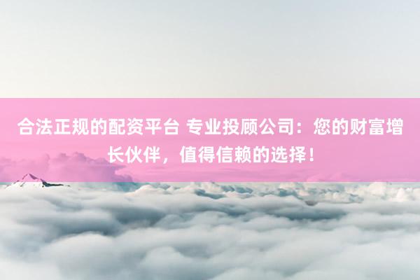 合法正规的配资平台 专业投顾公司：您的财富增长伙伴，值得信赖的选择！