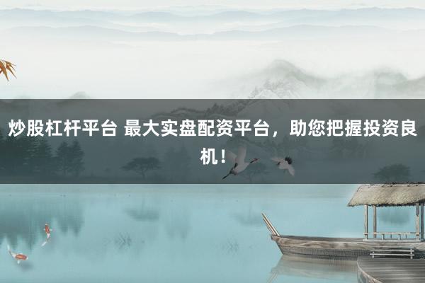 炒股杠杆平台 最大实盘配资平台，助您把握投资良机！