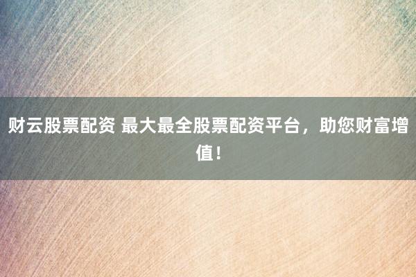 财云股票配资 最大最全股票配资平台，<a href=