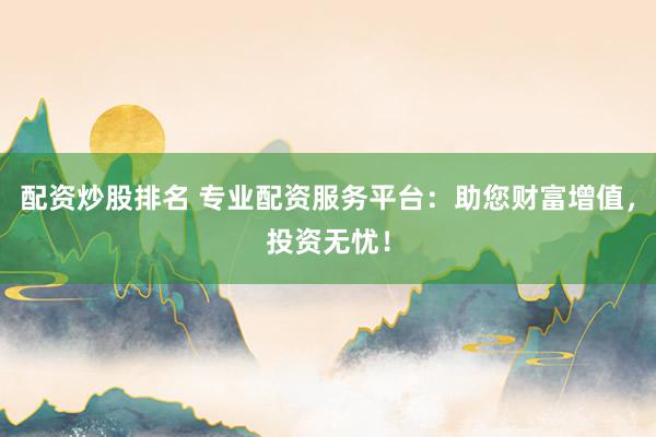 配资炒股排名 专业配资服务平台：助您财富增值，投资无忧！