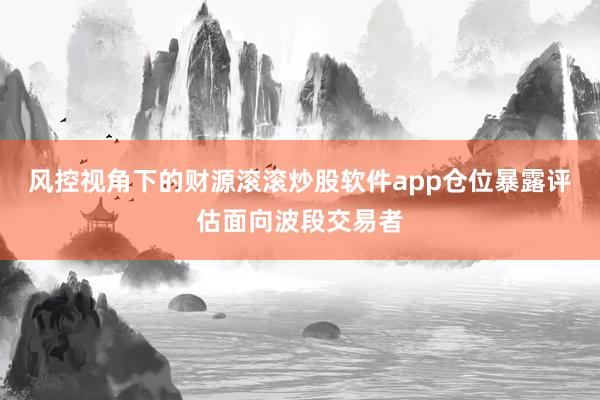 风控视角下的财源滚滚炒股软件app仓位暴露评估面向波段交易者