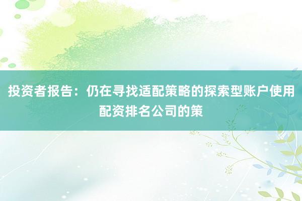 投资者报告：仍在寻找适配策略的探索型账户使用配资排名公司的策