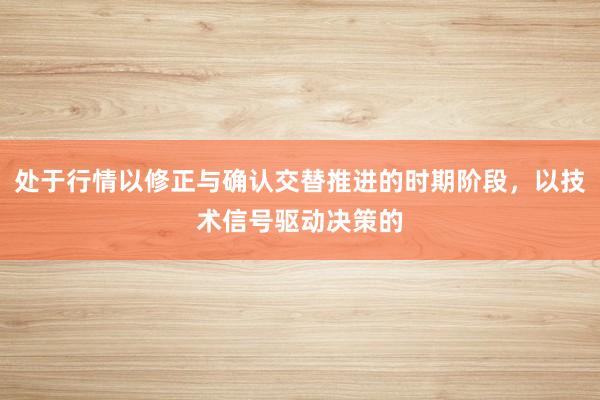 处于行情以修正与确认交替推进的时期阶段，以技术信号驱动决策的
