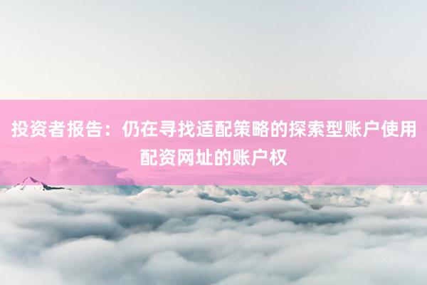 投资者报告:仍在寻找适配策略的探索型账户使用配资网址的账户权