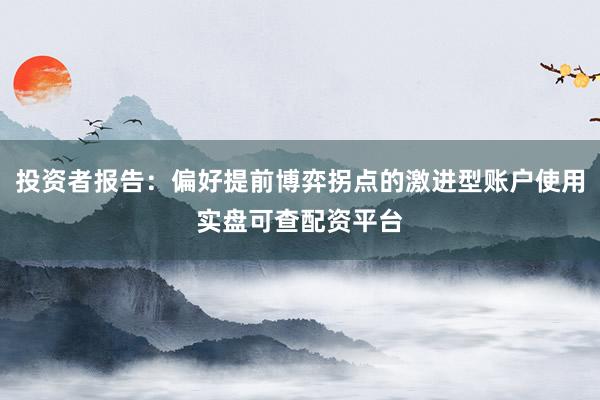 投资者报告：偏好提前博弈拐点的激进型账户使用实盘可查配资平台
