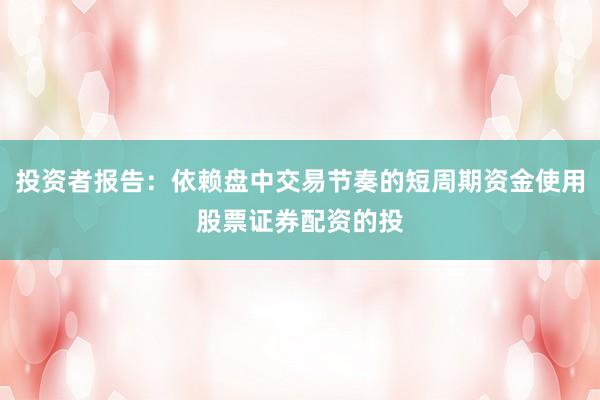 投资者报告：依赖盘中交易节奏的短周期资金使用股票证券配资的投