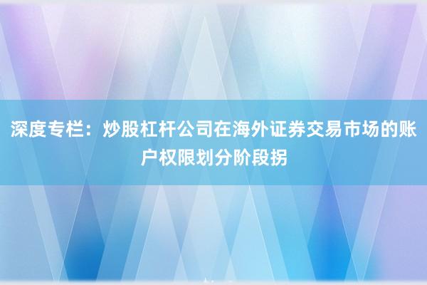 深度专栏：炒股杠杆公司在海外证券交易市场的账户权限划分阶段拐